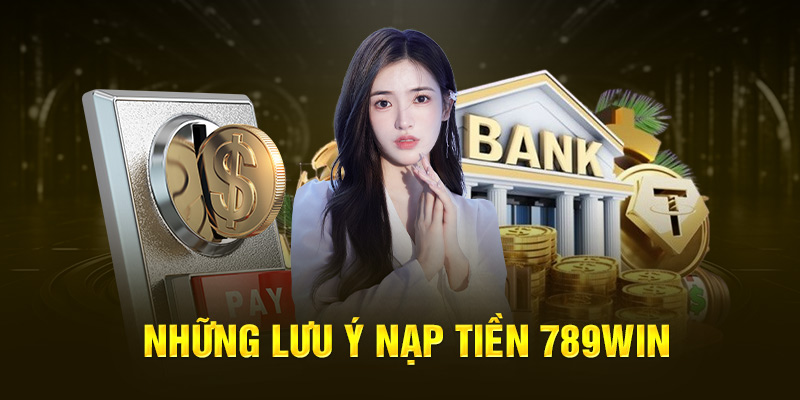 Nạp Tiền 789Win - Hướng Dẫn Thực Hiện Chi Tiết 3 nhung-luu-y-nap-tien-789win